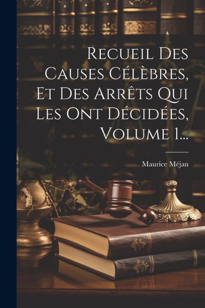 Recueil Des Causes Célèbres, Et Des Arrêts Qui Les Ont Décidées, Volume 1... Recueil Des Causes Célèbres, Et Des Arrêts Qui Les Ont Décidées, Volume 1...