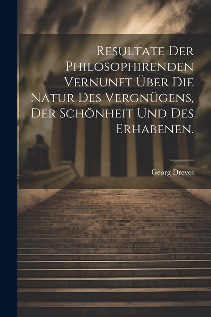 Resultate der philosophirenden Vernunft über die Natur des Vergnügens, der Schönheit und des Erhabenen. Resultate der philosophirenden Vernunft über die Natur des Vergnügens, der Schönheit und des Erhabenen.