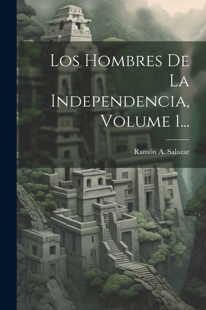Los Hombres De La Independencia, Volume 1... Los Hombres De La Independencia, Volume 1...
