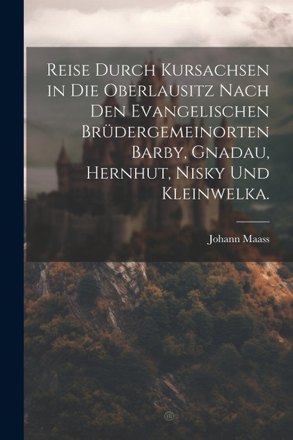 Reise durch Kursachsen in die Oberlausitz nach den evangelischen Brüdergemeinorten Barby, Gnadau, Hernhut, Nisky und Kleinwelka.