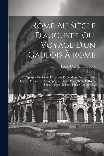 Rome Au Siècle D'auguste, Ou, Voyage D'un Gaulois À Rome Rome Au Siècle D'auguste, Ou, Voyage D'un Gaulois À Rome