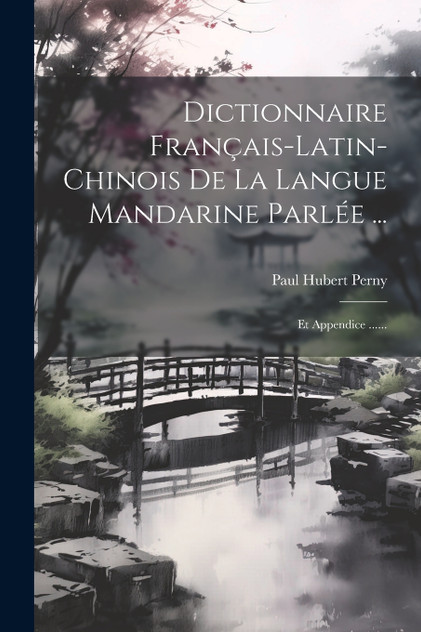 Dictionnaire Français-latin-chinois De La Langue Mandarine Parlée ... Dictionnaire Français-latin-chinois De La Langue Mandarine Parlée ...