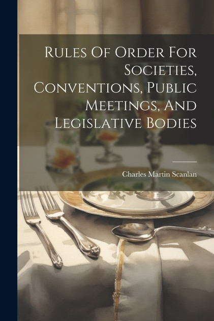 Rules Of Order For Societies, Conventions, Public Meetings, And Legislative Bodies Rules Of Order For Societies, Conventions, Public Meetings, And Legislative Bodies