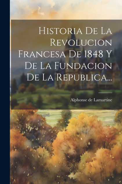 Historia De La Revolucion Francesa De 1848 Y De La Fundacion De La Republica... Historia De La Revolucion Francesa De 1848 Y De La Fundacion De La Republica...