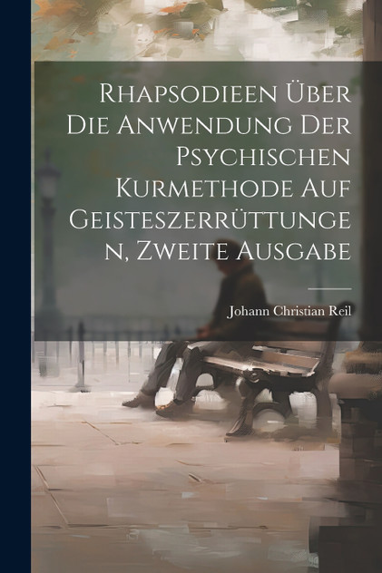 Rhapsodieen über die Anwendung der psychischen Kurmethode auf Geisteszerrüttungen, Zweite Ausgabe Rhapsodieen über die Anwendung der psychischen Kurmethode auf Geisteszerrüttungen, Zweite Ausgabe