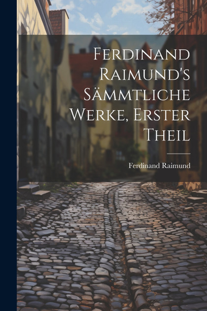 Ferdinand Raimund's Sämmtliche Werke, erster Theil Ferdinand Raimund's Sämmtliche Werke, erster Theil
