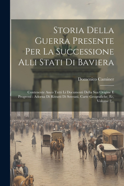 Storia Della Guerra Presente Per La Successione Alli Stati Di Baviera Storia Della Guerra Presente Per La Successione Alli Stati Di Baviera