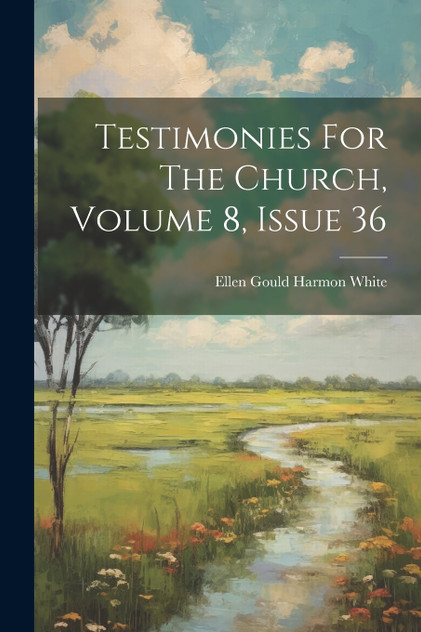Testimonies For The Church, Volume 8, Issue 36 Testimonies For The Church, Volume 8, Issue 36