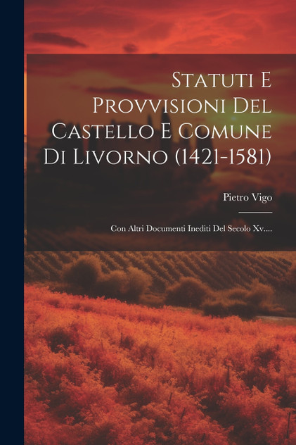 Statuti E Provvisioni Del Castello E Comune Di Livorno (1421-1581) Statuti E Provvisioni Del Castello E Comune Di Livorno (1421-1581)
