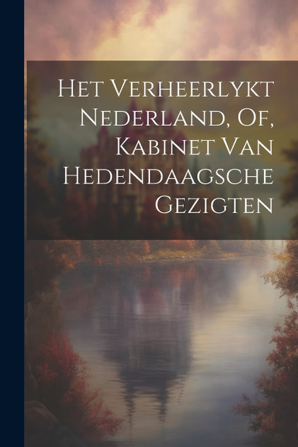 Het Verheerlykt Nederland, Of, Kabinet Van Hedendaagsche Gezigten Het Verheerlykt Nederland, Of, Kabinet Van Hedendaagsche Gezigten