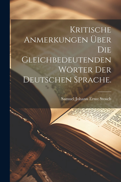 Kritische Anmerkungen über die gleichbedeutenden Wörter der Deutschen Sprache. Kritische Anmerkungen über die gleichbedeutenden Wörter der Deutschen Sprache.