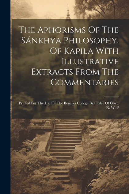 The Aphorisms Of The Sánkhya Philosophy, Of Kapila With Illustrative Extracts From The Commentaries The Aphorisms Of The Sánkhya Philosophy, Of Kapila With Illustrative Extracts From The Commentaries