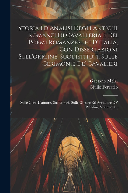 Storia Ed Analisi Degli Antichi Romanzi Di Cavalleria E Dei Poemi Romanzeschi D'italia, Con Dissertazioni Sull'origine, Sugl'istituti, Sulle Cerimonie De' Cavalieri