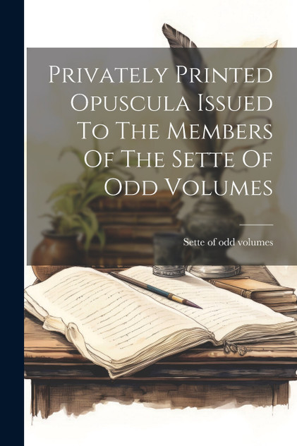Privately Printed Opuscula Issued To The Members Of The Sette Of Odd Volumes Privately Printed Opuscula Issued To The Members Of The Sette Of Odd Volumes