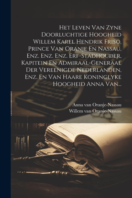 Het Leven Van Zyne Doorluchtige Hoogheid Willem Karel Hendrik Friso, Prince Van Oranje En Nassau, Enz. Enz. Enz. Erf-stadhouder, Kapitein En Admiraal-generaal Der Vereenigde Nederlanden, Enz. En Van Haare Koninglyke Hoogheid Anna Van... Het Leven Van Zyne Doorluchtige Hoogheid Willem Karel Hendrik Friso, Prince Van Oranje En Nassau, Enz. Enz. Enz. Erf-stadhouder, Kapitein En Admiraal-generaal Der Vereenigde Nederlanden, Enz. En Van Haare Koninglyke Hoogheid Anna Van...