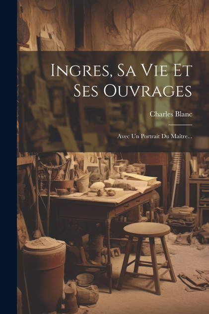 Ingres, Sa Vie Et Ses Ouvrages Ingres, Sa Vie Et Ses Ouvrages