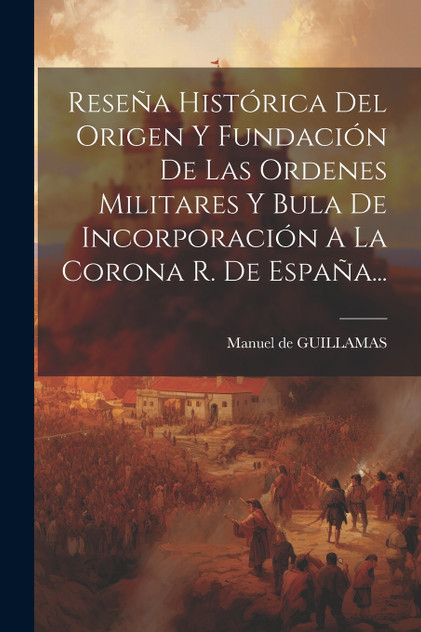 Reseña Histórica Del Origen Y Fundación De Las Ordenes Militares Y Bula De Incorporación A La Corona R. De España... Reseña Histórica Del Origen Y Fundación De Las Ordenes Militares Y Bula De Incorporación A La Corona R. De España...
