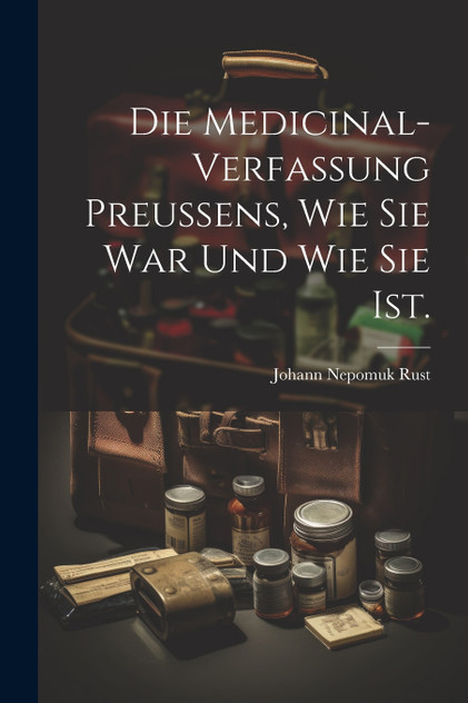 Die Medicinal-Verfassung Preussens, wie sie war und wie sie ist. Die Medicinal-Verfassung Preussens, wie sie war und wie sie ist.