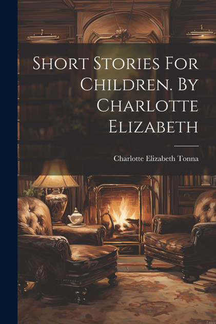Short Stories For Children. By Charlotte Elizabeth Short Stories For Children. By Charlotte Elizabeth