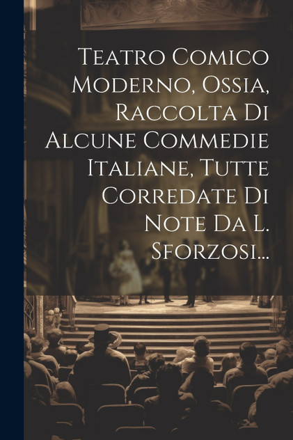 Teatro Comico Moderno, Ossia, Raccolta Di Alcune Commedie Italiane, Tutte Corredate Di Note Da L. Sforzosi...