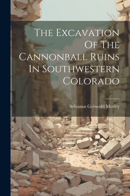 The Excavation Of The Cannonball Ruins In Southwestern Colorado The Excavation Of The Cannonball Ruins In Southwestern Colorado