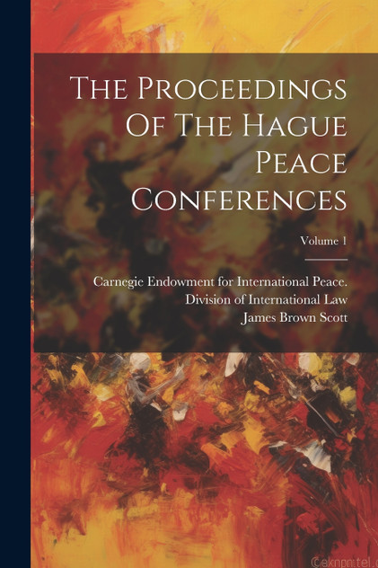 The Proceedings Of The Hague Peace Conferences; Volume 1 The Proceedings Of The Hague Peace Conferences; Volume 1