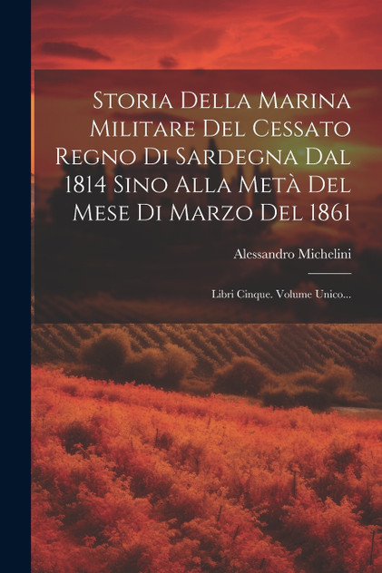 Storia Della Marina Militare Del Cessato Regno Di Sardegna Dal 1814 Sino Alla Metà Del Mese Di Marzo Del 1861
