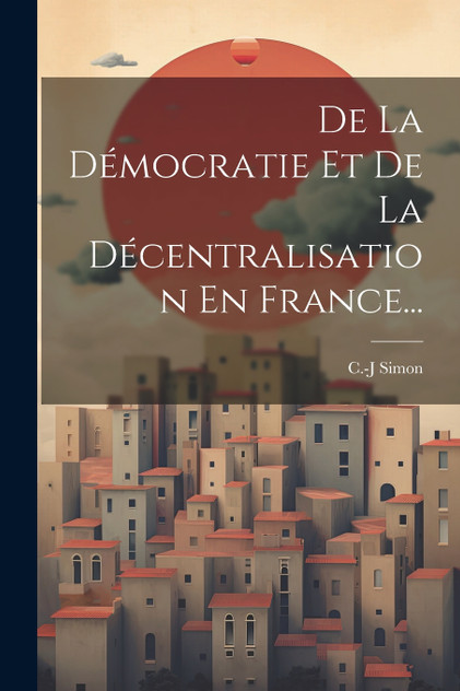 De La Démocratie Et De La Décentralisation En France... De La Démocratie Et De La Décentralisation En France...