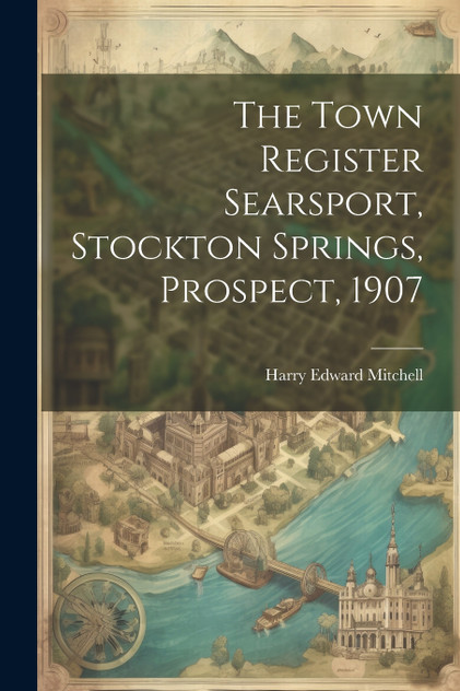 The Town Register Searsport, Stockton Springs, Prospect, 1907 The Town Register Searsport, Stockton Springs, Prospect, 1907