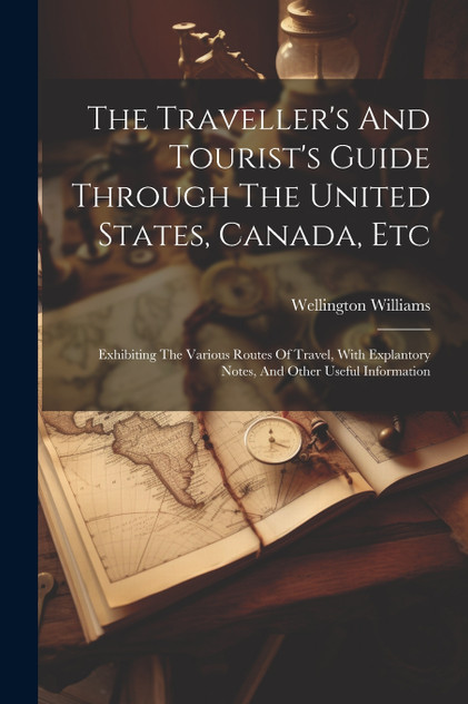 The Traveller's And Tourist's Guide Through The United States, Canada, Etc The Traveller's And Tourist's Guide Through The United States, Canada, Etc
