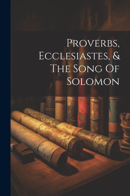 Proverbs, Ecclesiastes, & The Song Of Solomon Proverbs, Ecclesiastes, & The Song Of Solomon