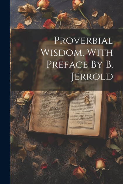 Proverbial Wisdom, With Preface By B. Jerrold Proverbial Wisdom, With Preface By B. Jerrold