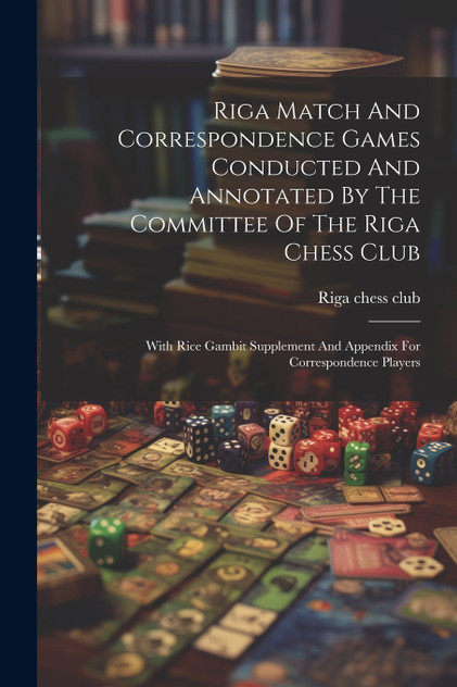 Riga Match And Correspondence Games Conducted And Annotated By The Committee Of The Riga Chess Club Riga Match And Correspondence Games Conducted And Annotated By The Committee Of The Riga Chess Club