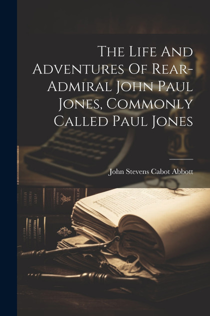 The Life And Adventures Of Rear-admiral John Paul Jones, Commonly Called Paul Jones The Life And Adventures Of Rear-admiral John Paul Jones, Commonly Called Paul Jones