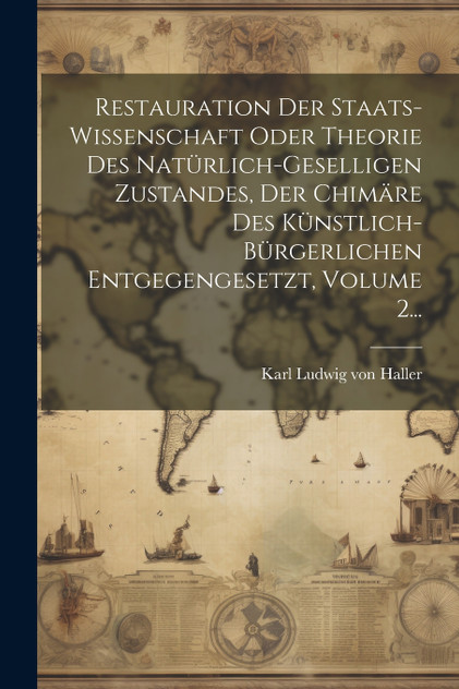 Restauration Der Staats-wissenschaft Oder Theorie Des Natürlich-geselligen Zustandes, Der Chimäre Des Künstlich-bürgerlichen Entgegengesetzt, Volume 2... Restauration Der Staats-wissenschaft Oder Theorie Des Natürlich-geselligen Zustandes, Der Chimäre Des Künstlich-bürgerlichen Entgegengesetzt, Volume 2...