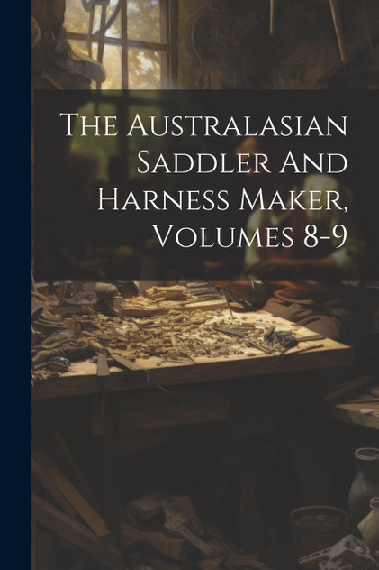 The Australasian Saddler And Harness Maker, Volumes 8-9 The Australasian Saddler And Harness Maker, Volumes 8-9