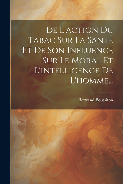 De L'action Du Tabac Sur La Santé Et De Son Influence Sur Le Moral Et L'intelligence De L'homme... De L'action Du Tabac Sur La Santé Et De Son Influence Sur Le Moral Et L'intelligence De L'homme...