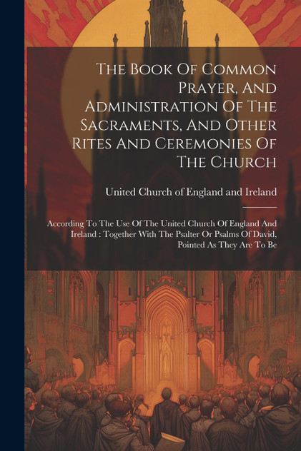 The Book Of Common Prayer, And Administration Of The Sacraments, And Other Rites And Ceremonies Of The Church The Book Of Common Prayer, And Administration Of The Sacraments, And Other Rites And Ceremonies Of The Church