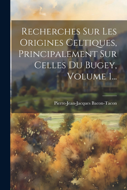 Recherches Sur Les Origines Celtiques, Principalement Sur Celles Du Bugey, Volume 1... Recherches Sur Les Origines Celtiques, Principalement Sur Celles Du Bugey, Volume 1...