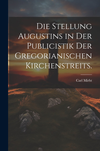 Die Stellung Augustins in der Publicistik der gregorianischen Kirchenstreits. Die Stellung Augustins in der Publicistik der gregorianischen Kirchenstreits.
