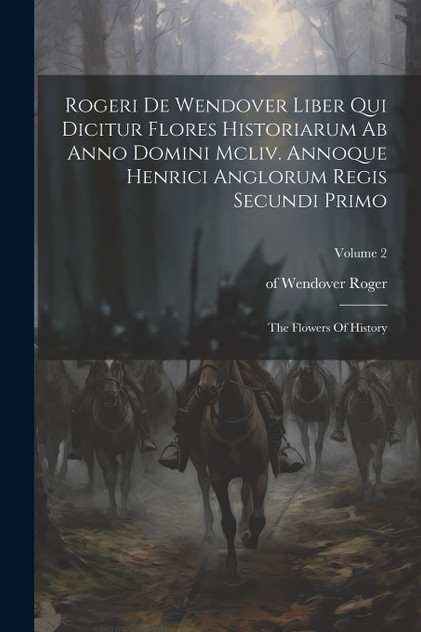 Rogeri De Wendover Liber Qui Dicitur Flores Historiarum Ab Anno Domini Mcliv. Annoque Henrici Anglorum Regis Secundi Primo