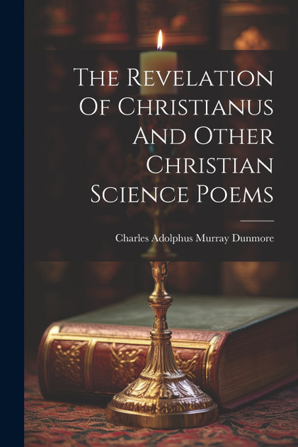 The Revelation Of Christianus And Other Christian Science Poems The Revelation Of Christianus And Other Christian Science Poems