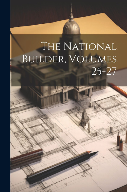 The National Builder, Volumes 25-27 The National Builder, Volumes 25-27