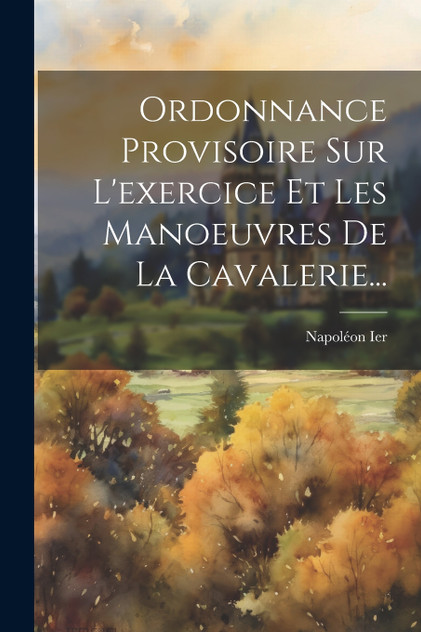 Ordonnance Provisoire Sur L'exercice Et Les Manoeuvres De La Cavalerie... Ordonnance Provisoire Sur L'exercice Et Les Manoeuvres De La Cavalerie...