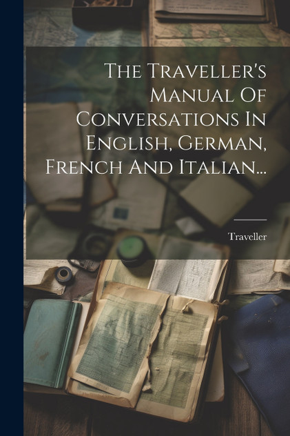 The Traveller's Manual Of Conversations In English, German, French And Italian... The Traveller's Manual Of Conversations In English, German, French And Italian...