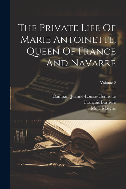 The Private Life Of Marie Antoinette, Queen Of France And Navarre; Volume 2 The Private Life Of Marie Antoinette, Queen Of France And Navarre; Volume 2