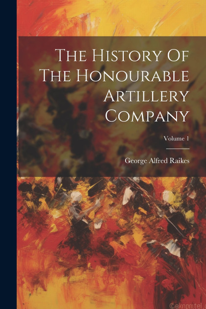 The History Of The Honourable Artillery Company; Volume 1 The History Of The Honourable Artillery Company; Volume 1