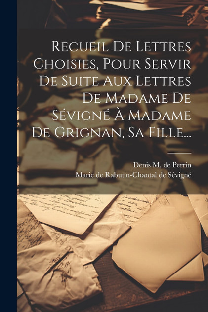Recueil De Lettres Choisies, Pour Servir De Suite Aux Lettres De Madame De Sévigné À Madame De Grignan, Sa Fille... Recueil De Lettres Choisies, Pour Servir De Suite Aux Lettres De Madame De Sévigné À Madame De Grignan, Sa Fille...