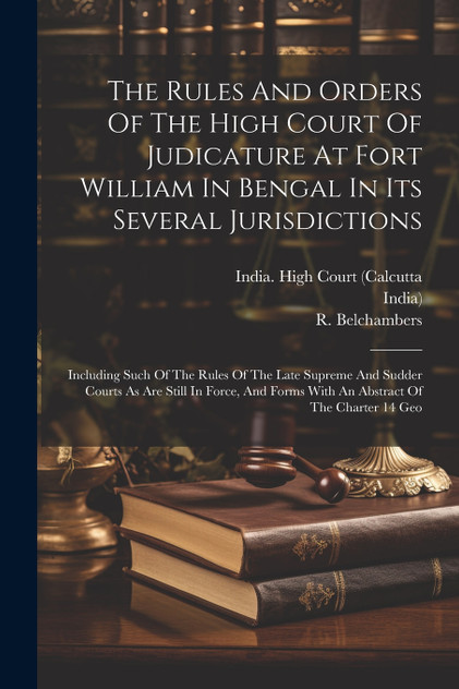 The Rules And Orders Of The High Court Of Judicature At Fort William In Bengal In Its Several Jurisdictions The Rules And Orders Of The High Court Of Judicature At Fort William In Bengal In Its Several Jurisdictions