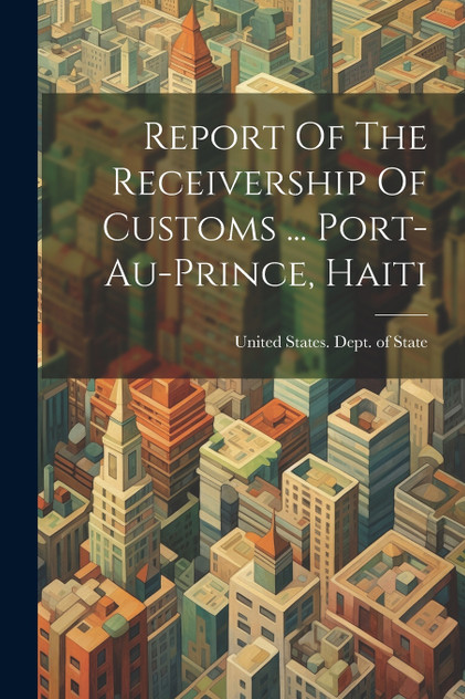 Report Of The Receivership Of Customs ... Port-au-prince, Haiti Report Of The Receivership Of Customs ... Port-au-prince, Haiti